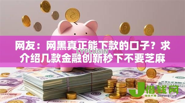 网友:网黑真正能下款的口子?求介绍几款金融创新秒下不要芝麻分的软件 网友:网黑真正能下款的口子?求介绍几款金融创新秒下不要芝麻分的软件