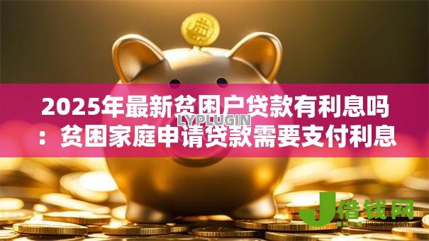 2025年最新贫困户贷款有利息吗:贫困家庭申请贷款需要支付利息吗 2025年最新贫困户贷款有利息吗:贫困家庭申请贷款需要支付利息吗