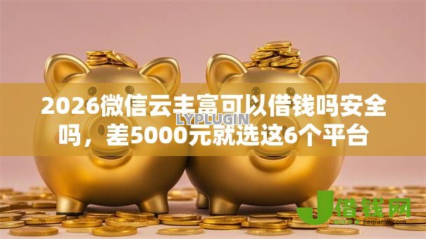 2026微信云丰富可以借钱吗安全吗,差5000元就选这6个平台 2026微信云丰富可以借钱吗安全吗,差5000元就选这6个平台