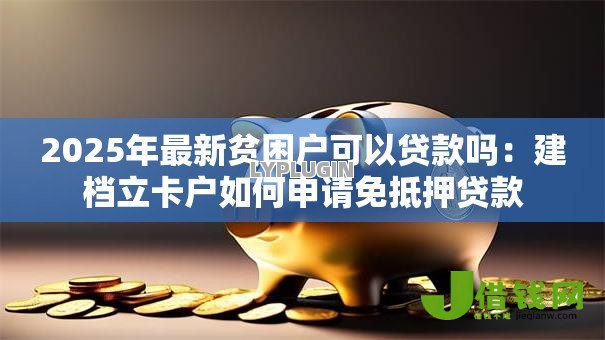 2025年最新贫困户可以贷款吗：建档立卡户如何申请免抵押贷款