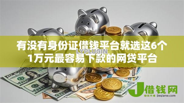 有没有身份证借钱平台就选这6个1万元最容易下款的网贷平台