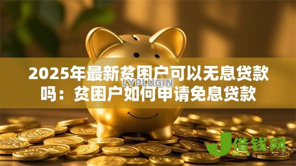 2025年最新贫困户可以无息贷款吗：贫困户如何申请免息贷款
