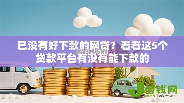 已没有好下款的网贷?看看这5个贷款平台有没有能下款的 已没有好下款的网贷?看看这5个贷款平台有没有能下款的