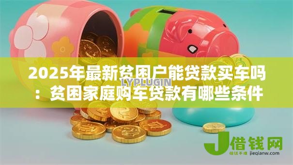 2025年最新贫困户能贷款买车吗:贫困家庭购车贷款有哪些条件 2025年最新贫困户能贷款买车吗:贫困家庭购车贷款有哪些条件