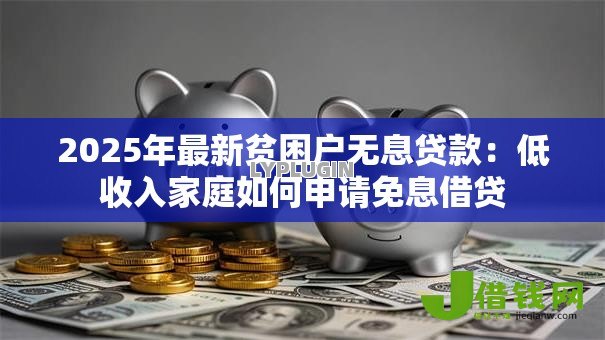 2025年最新贫困户无息贷款:低收入家庭如何申请免息借贷 2025年最新贫困户无息贷款:低收入家庭如何申请免息借贷