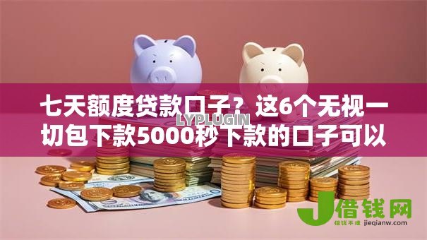 七天额度贷款口子?这6个无视一切包下款5000秒下款的口子可以试试 七天额度贷款口子?这6个无视一切包下款5000秒下款的口子可以试试