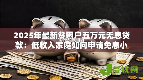 2025年最新贫困户五万元无息贷款:低收入家庭如何申请免息小额贷款 2025年最新贫困户五万元无息贷款:低收入家庭如何申请免息小额贷款