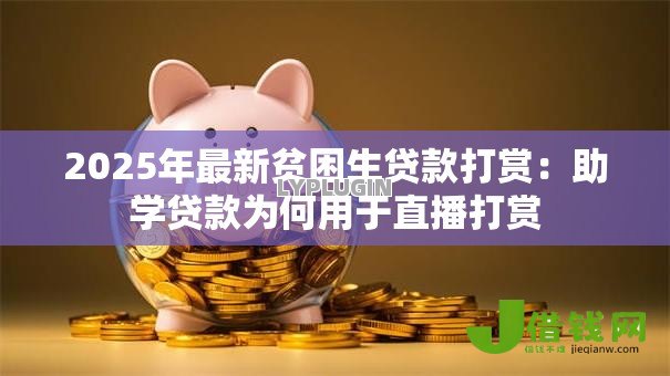 2025年最新贫困生贷款打赏:助学贷款为何用于直播打赏 2025年最新贫困生贷款打赏:助学贷款为何用于直播打赏