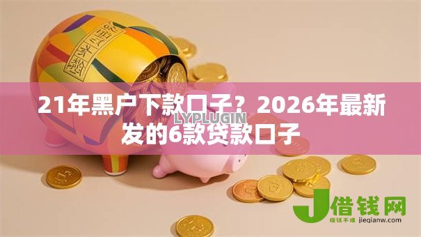 21年黑户下款口子?2026年最新发的6款贷款口子 21年黑户下款口子?2026年最新发的6款贷款口子