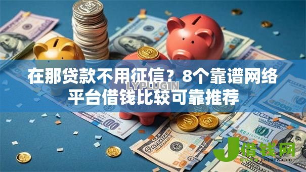 在那贷款不用征信?8个靠谱网络平台借钱比较可靠推荐 在那贷款不用征信?8个靠谱网络平台借钱比较可靠推荐