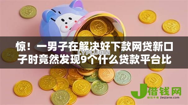 惊!一男子在解决好下款网贷新口子时竟然发现9个什么贷款平台比较靠谱,事后分享了出来 惊!一男子在解决好下款网贷新口子时竟然发现9个什么贷款平台比较靠谱,事后分享了出来