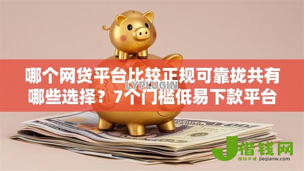 哪个网贷平台比较正规可靠拢共有哪些选择？7个门槛低易下款平台详解