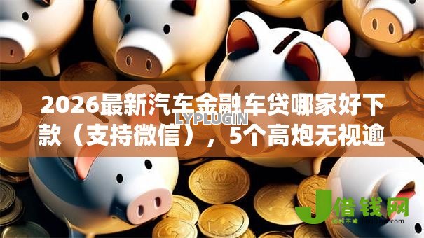 2026最新汽车金融车贷哪家好下款（支持微信），5个高炮无视逾期能下的app无私分享