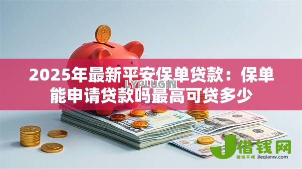 2025年最新平安保单贷款:保单能申请贷款吗最高可贷多少 2025年最新平安保单贷款:保单能申请贷款吗最高可贷多少