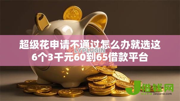 超级花申请不通过怎么办就选这6个3千元60到65借款平台 超级花申请不通过怎么办就选这6个3千元60到65借款平台