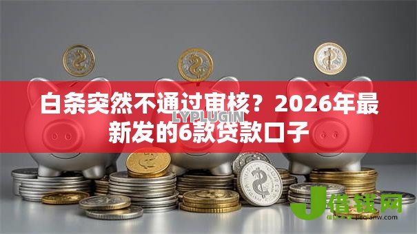 白条突然不通过审核?2026年最新发的6款贷款口子 白条突然不通过审核?2026年最新发的6款贷款口子