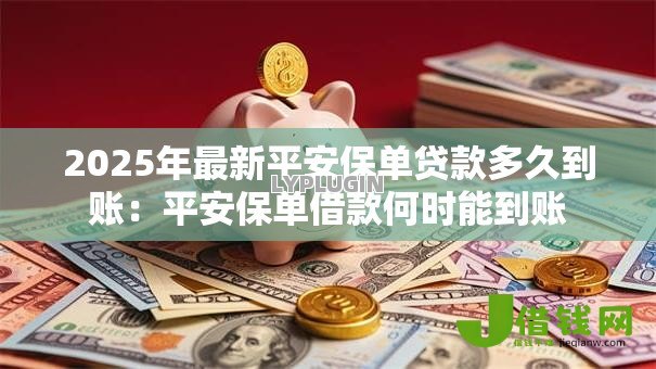 2025年最新平安保单贷款多久到账：平安保单借款何时能到账