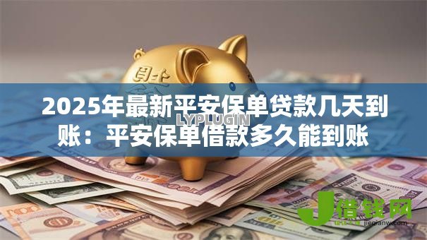 2025年最新平安保单贷款几天到账:平安保单借款多久能到账 2025年最新平安保单贷款几天到账:平安保单借款多久能到账