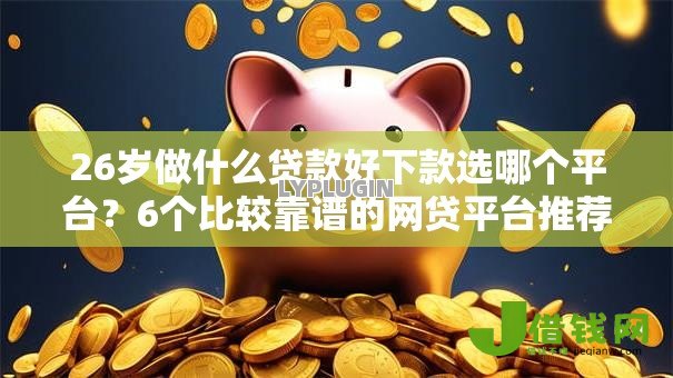 26岁做什么贷款好下款选哪个平台?6个比较靠谱的网贷平台推荐 26岁做什么贷款好下款选哪个平台?6个比较靠谱的网贷平台推荐