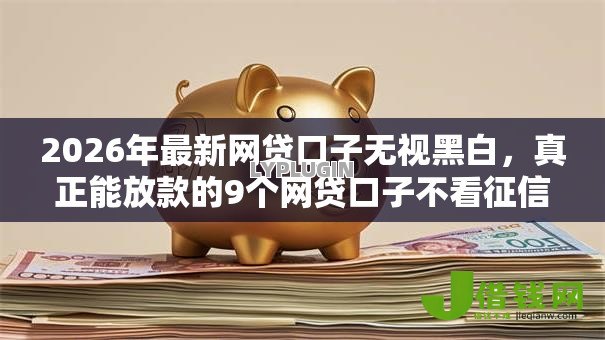 2026年最新网贷口子无视黑白，真正能放款的9个网贷口子不看征信秒下款的平台推荐