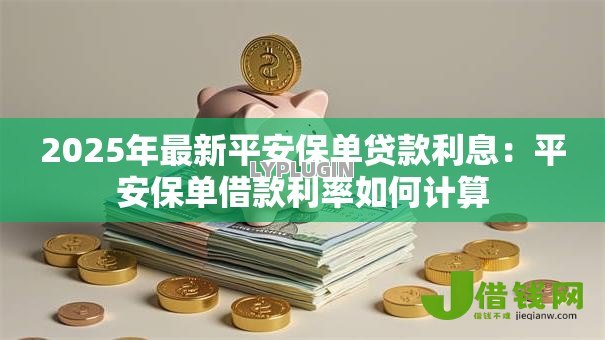 2025年最新平安保单贷款利息:平安保单借款利率如何计算 2025年最新平安保单贷款利息:平安保单借款利率如何计算