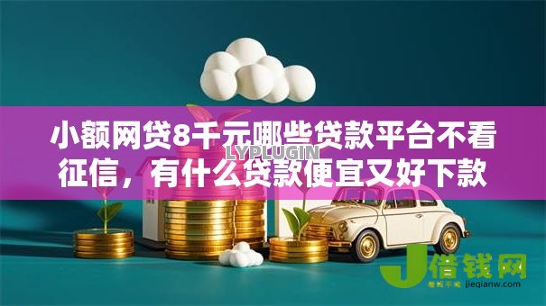 小额网贷8千元哪些贷款平台不看征信,有什么贷款便宜又好下款的5个平台介绍 小额网贷8千元哪些贷款平台不看征信,有什么贷款便宜又好下款的5个平台介绍
