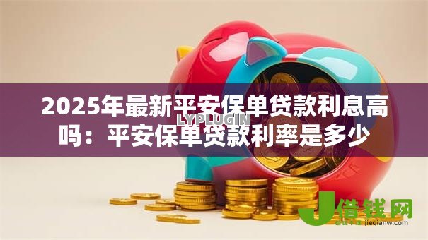 2025年最新平安保单贷款利息高吗:平安保单贷款利率是多少 2025年最新平安保单贷款利息高吗:平安保单贷款利率是多少