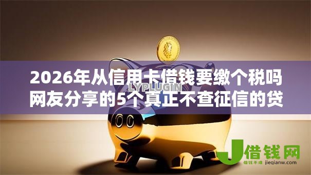 2026年从信用卡借钱要缴个税吗网友分享的5个真正不查征信的贷款口子我觉得不错! 2026年从信用卡借钱要缴个税吗网友分享的5个真正不查征信的贷款口子我觉得不错!