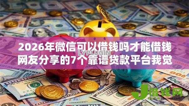 2026年微信可以借钱吗才能借钱网友分享的7个靠谱贷款平台我觉得不错! 2026年微信可以借钱吗才能借钱网友分享的7个靠谱贷款平台我觉得不错!