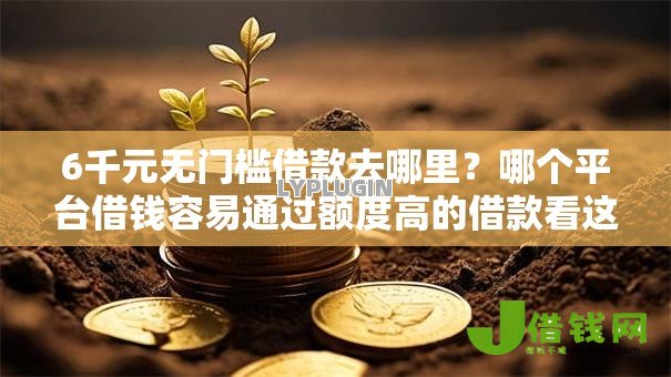 6千元无门槛借款去哪里?哪个平台借钱容易通过额度高的借款看这6个平台 6千元无门槛借款去哪里?哪个平台借钱容易通过额度高的借款看这6个平台