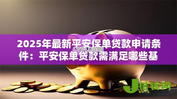 2025年最新平安保单贷款申请条件：平安保单贷款需满足哪些基本条件