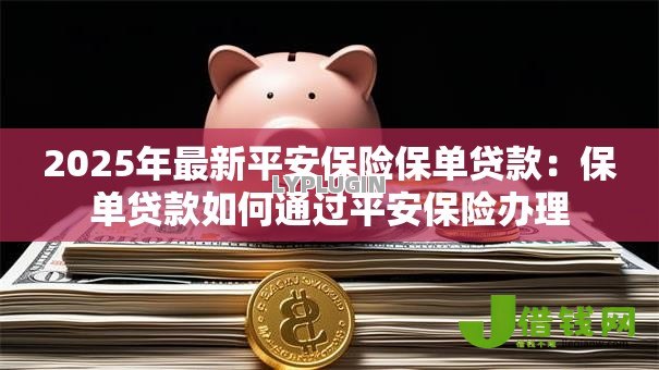 2025年最新平安保险保单贷款:保单贷款如何通过平安保险办理 2025年最新平安保险保单贷款:保单贷款如何通过平安保险办理