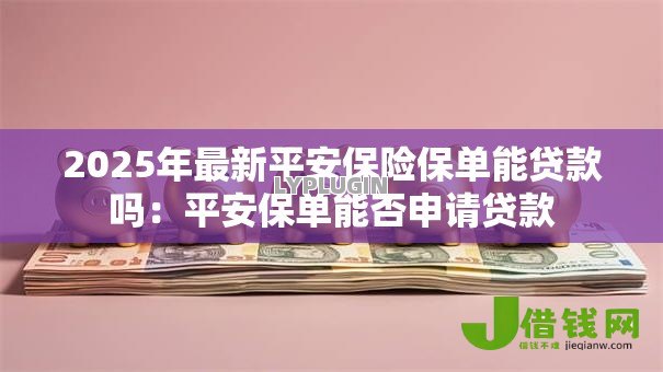 2025年最新平安保险保单能贷款吗：平安保单能否申请贷款
