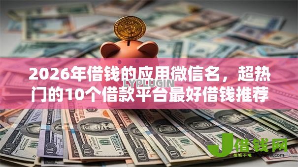 2026年借钱的应用微信名,超热门的10个借款平台最好借钱推荐 2026年借钱的应用微信名,超热门的10个借款平台最好借钱推荐