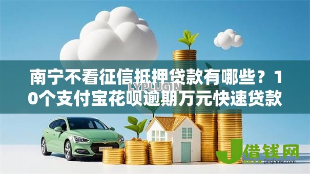 南宁不看征信抵押贷款有哪些?10个支付宝花呗逾期万元快速贷款软件推荐给你 南宁不看征信抵押贷款有哪些?10个支付宝花呗逾期万元快速贷款软件推荐给你