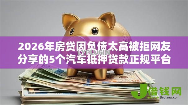 2026年房贷因负债太高被拒网友分享的5个汽车抵押贷款正规平台我觉得不错! 2026年房贷因负债太高被拒网友分享的5个汽车抵押贷款正规平台我觉得不错!