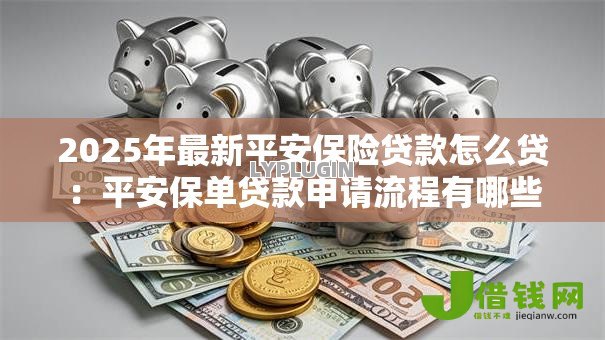2025年最新平安保险贷款怎么贷:平安保单贷款申请流程有哪些 2025年最新平安保险贷款怎么贷:平安保单贷款申请流程有哪些