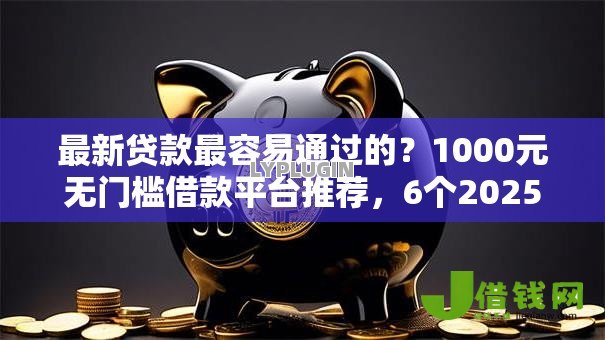 最新贷款最容易通过的?1000元无门槛借款平台推荐,6个2025晚上不审核直接放款口子盘点 最新贷款最容易通过的?1000元无门槛借款平台推荐,6个2025晚上不审核直接放款口子盘点