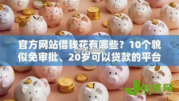官方网站借钱花有哪些?10个貌似免审批、20岁可以贷款的平台合集 官方网站借钱花有哪些?10个貌似免审批、20岁可以贷款的平台合集