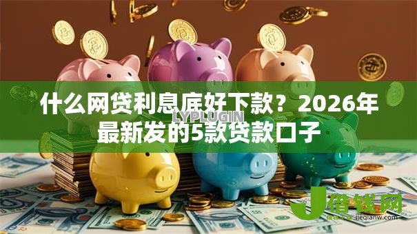什么网贷利息底好下款？2026年最新发的5款贷款口子
