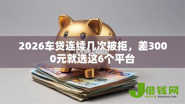 2026车贷连续几次被拒,差3000元就选这6个平台 2026车贷连续几次被拒,差3000元就选这6个平台