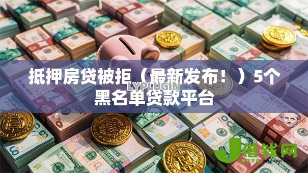 抵押房贷被拒(最新发布!)5个黑名单贷款平台 抵押房贷被拒(最新发布!)5个黑名单贷款平台