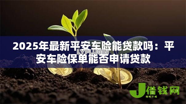 2025年最新平安车险能贷款吗:平安车险保单能否申请贷款 2025年最新平安车险能贷款吗:平安车险保单能否申请贷款