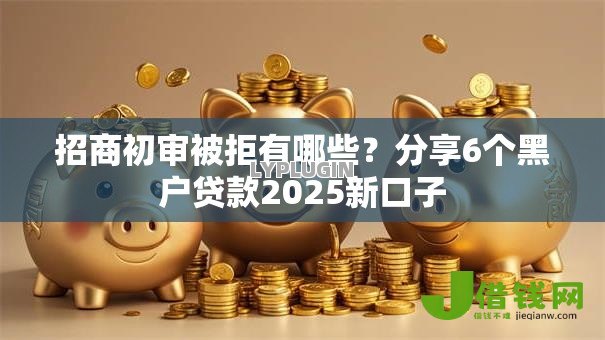 招商初审被拒有哪些?分享6个黑户贷款2025新口子 招商初审被拒有哪些?分享6个黑户贷款2025新口子