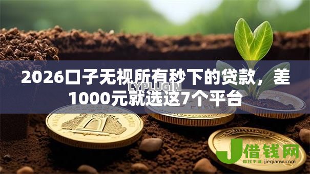 2026口子无视所有秒下的贷款,差1000元就选这7个平台 2026口子无视所有秒下的贷款,差1000元就选这7个平台