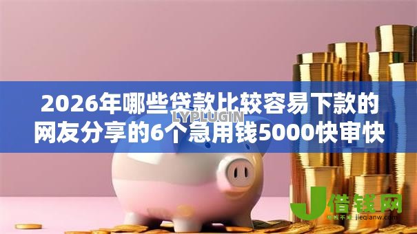 2026年哪些贷款比较容易下款的网友分享的6个急用钱5000快审快贷无需征信平台我觉得不错! 2026年哪些贷款比较容易下款的网友分享的6个急用钱5000快审快贷无需征信平台我觉得不错!