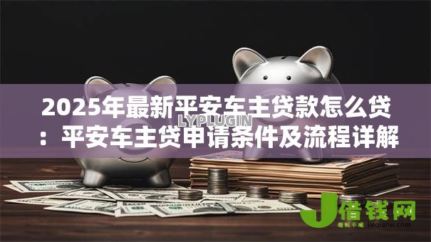 2025年最新平安车主贷款怎么贷:平安车主贷申请条件及流程详解 2025年最新平安车主贷款怎么贷:平安车主贷申请条件及流程详解