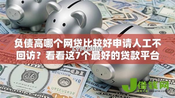 负债高哪个网贷比较好申请人工不回访?看看这7个最好的贷款平台排行怎么样 负债高哪个网贷比较好申请人工不回访?看看这7个最好的贷款平台排行怎么样