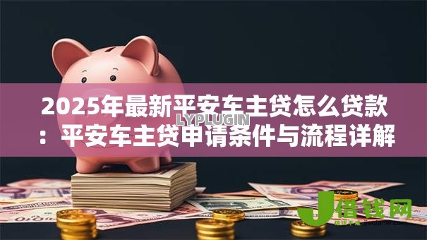 2025年最新平安车主贷怎么贷款:平安车主贷申请条件与流程详解 2025年最新平安车主贷怎么贷款:平安车主贷申请条件与流程详解