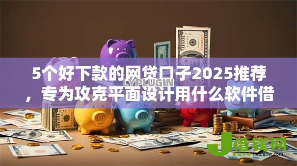 5个好下款的网贷口子2025推荐,专为攻克平面设计用什么软件借钱难题 5个好下款的网贷口子2025推荐,专为攻克平面设计用什么软件借钱难题
